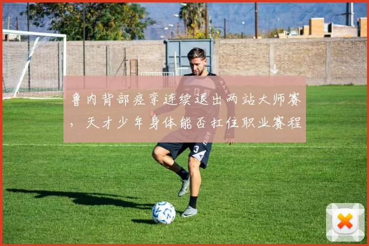 鲁内背部痉挛连续退出两站大师赛，天才少年身体能否扛住职业赛程？