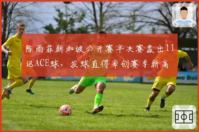 陈雨菲新加坡公开赛半决赛轰出11记ACE球,发球直得率创赛季新高