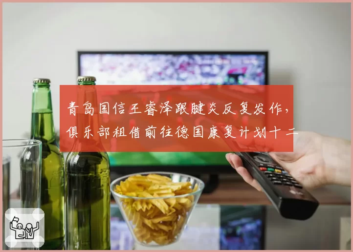 青岛国信王睿泽跟腱炎反复发作，俱乐部租借前往德国康复计划十二月中旬归队__br_