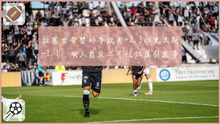 拉塞尔带替补净效率+2.3vs里夫斯-1.1,湖人首发二号位归属引发争论