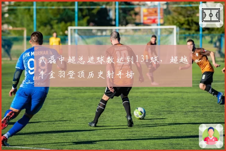 武磊中超总进球数达到131球，超越李金羽登顶历史射手榜