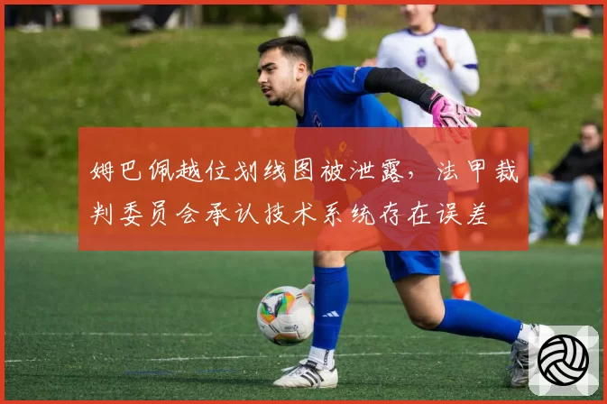 姆巴佩越位划线图被泄露，法甲裁判委员会承认技术系统存在误差
