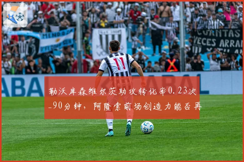 勒沃库森维尔茨助攻转化率0.23次_90分钟,阿隆索前场创造力能否再升级?