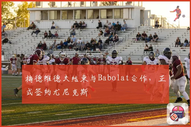 梅德维德夫结束与Babolat合作，正式签约尤尼克斯