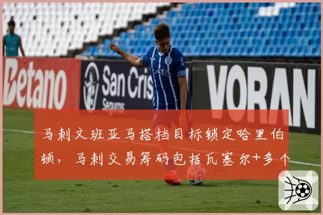 马刺文班亚马搭档目标锁定哈里伯顿，马刺交易筹码包括瓦塞尔+多个首轮
