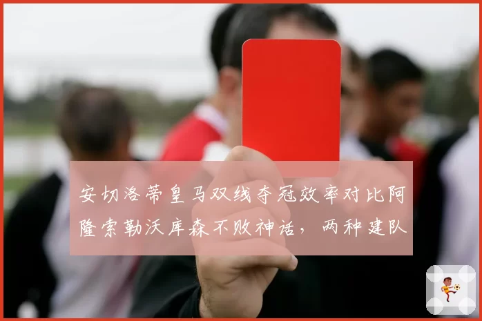 安切洛蒂皇马双线夺冠效率对比阿隆索勒沃库森不败神话，两种建队哲学谁更优
