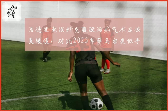 马德里竞技科克腹股沟疝气术后恢复缓慢,对比2023年萨乌尔类似手术周期多出十天