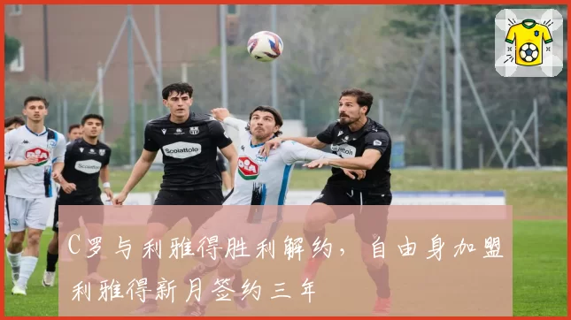 C罗与利雅得胜利解约，自由身加盟利雅得新月签约三年