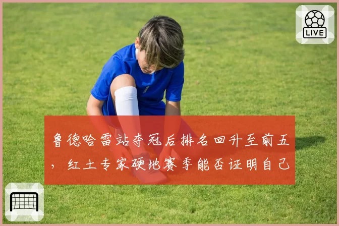 鲁德哈雷站夺冠后排名回升至前五,红土专家硬地赛季能否证明自己?