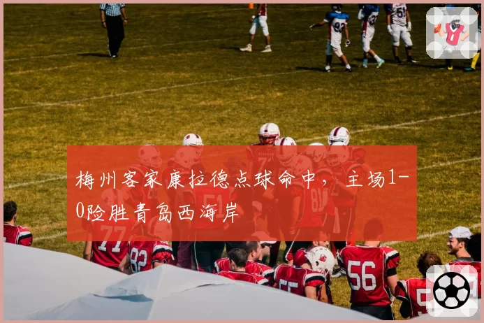梅州客家康拉德点球命中，主场1-0险胜青岛西海岸