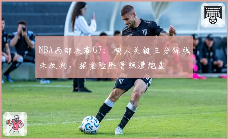 NBA西部决赛G7:湖人关键三分踩线未改判,掘金险胜晋级遭炮轰