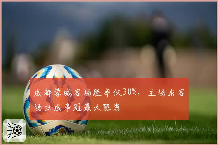 成都蓉城客场胜率仅30%,主场龙客场虫成争冠最大隐患