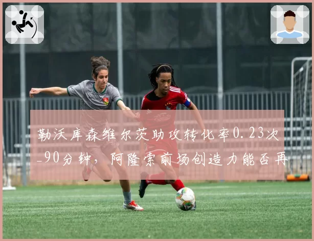 勒沃库森维尔茨助攻转化率0.23次_90分钟，阿隆索前场创造力能否再升级？