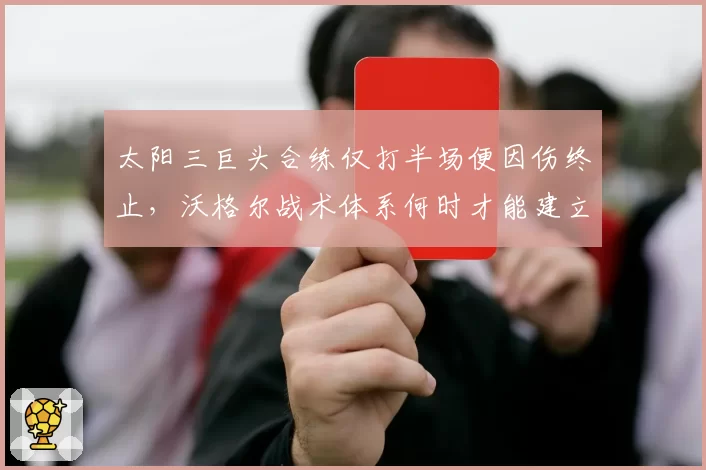太阳三巨头合练仅打半场便因伤终止,沃格尔战术体系何时才能建立?