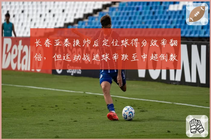 长春亚泰换帅后定位球得分效率翻倍,但运动战进球率跌至中超倒数第二