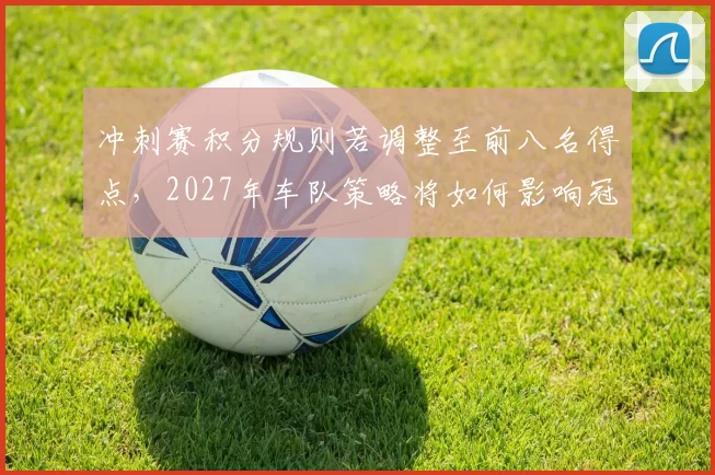 冲刺赛积分规则若调整至前八名得点,2027年车队策略将如何影响冠军归属?