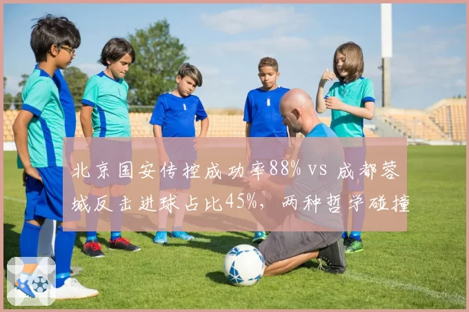 北京国安传控成功率88% vs 成都蓉城反击进球占比45%，两种哲学碰撞
