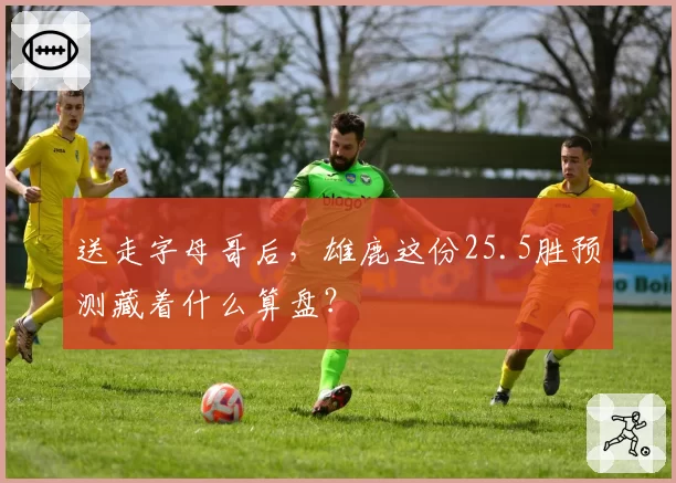 送走字母哥后,雄鹿这份25.5胜预测藏着什么算盘?