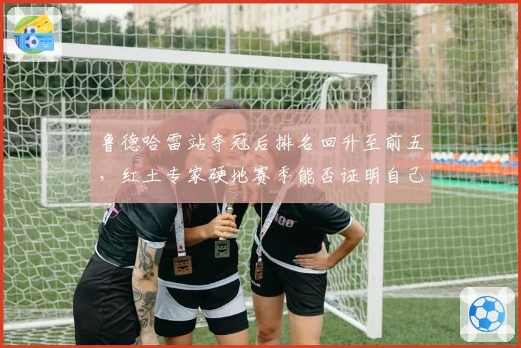 鲁德哈雷站夺冠后排名回升至前五，红土专家硬地赛季能否证明自己？