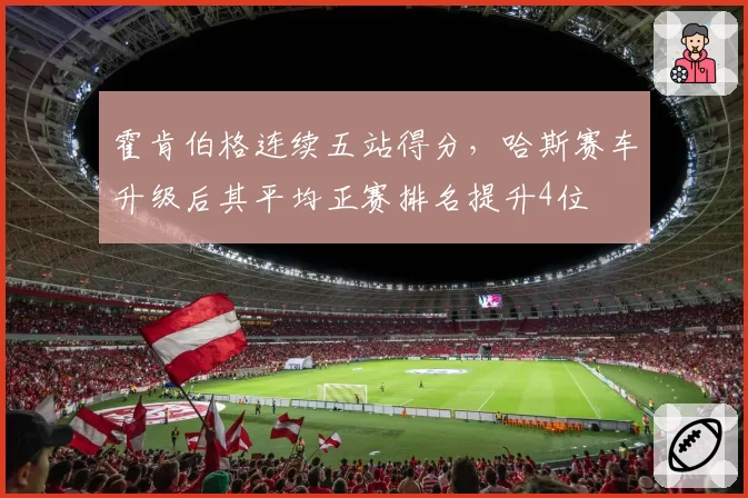 霍肯伯格连续五站得分，哈斯赛车升级后其平均正赛排名提升4位