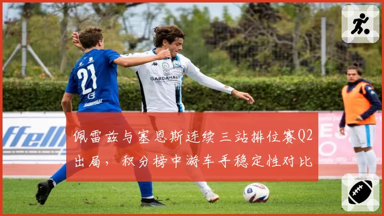 佩雷兹与塞恩斯连续三站排位赛Q2出局，积分榜中游车手稳定性对比触目惊心
