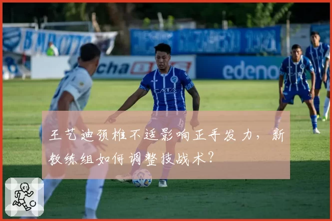 王艺迪颈椎不适影响正手发力,新教练组如何调整技战术?