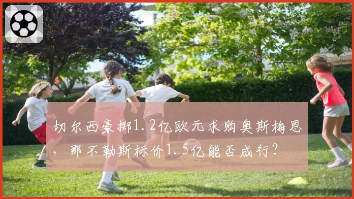 切尔西豪掷1.2亿欧元求购奥斯梅恩,那不勒斯标价1.5亿能否成行?