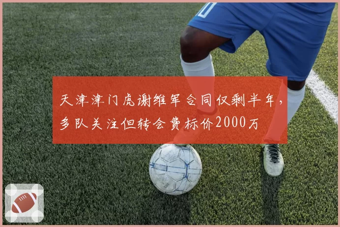 天津津门虎谢维军合同仅剩半年，多队关注但转会费标价2000万