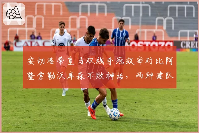 安切洛蒂皇马双线夺冠效率对比阿隆索勒沃库森不败神话,两种建队哲学谁更优
