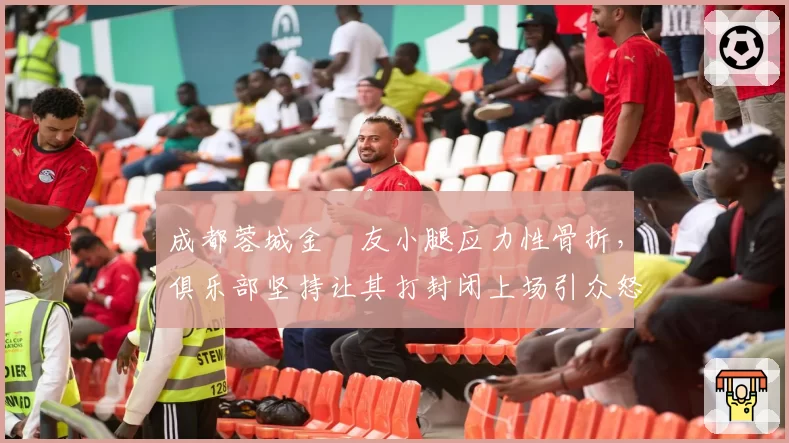 成都蓉城金敃友小腿应力性骨折，俱乐部坚持让其打封闭上场引众怒