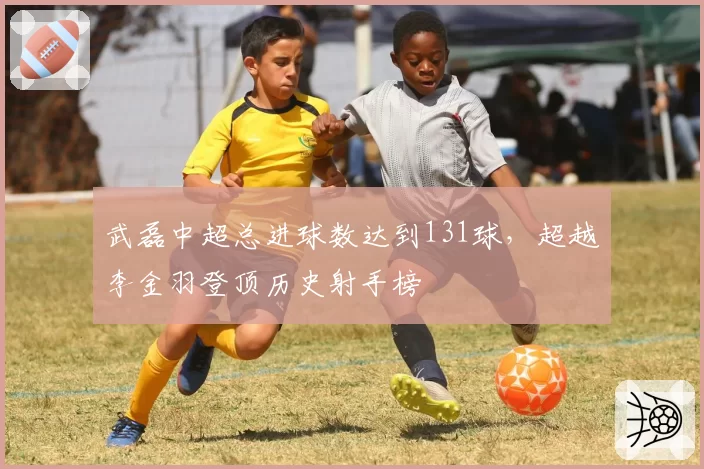 武磊中超总进球数达到131球,超越李金羽登顶历史射手榜