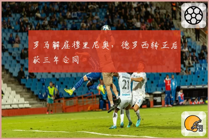 罗马解雇穆里尼奥，德罗西转正后获三年合同