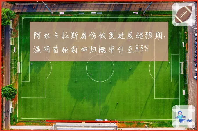 阿尔卡拉斯肩伤恢复进度超预期，温网首轮前回归概率升至85%