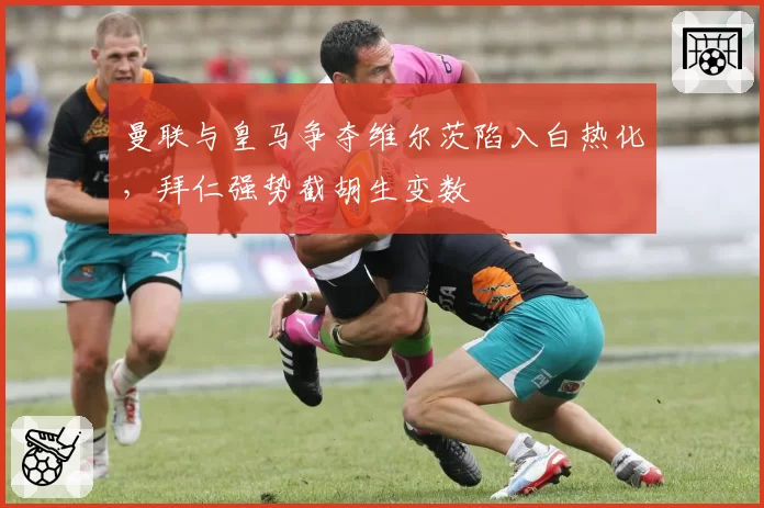 曼联与皇马争夺维尔茨陷入白热化，拜仁强势截胡生变数