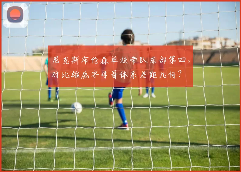 尼克斯布伦森单核带队东部第四，对比雄鹿字母哥体系差距几何？