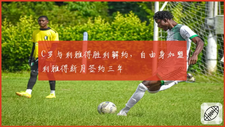 C罗与利雅得胜利解约,自由身加盟利雅得新月签约三年