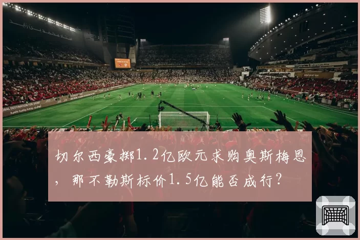 切尔西豪掷1.2亿欧元求购奥斯梅恩，那不勒斯标价1.5亿能否成行？