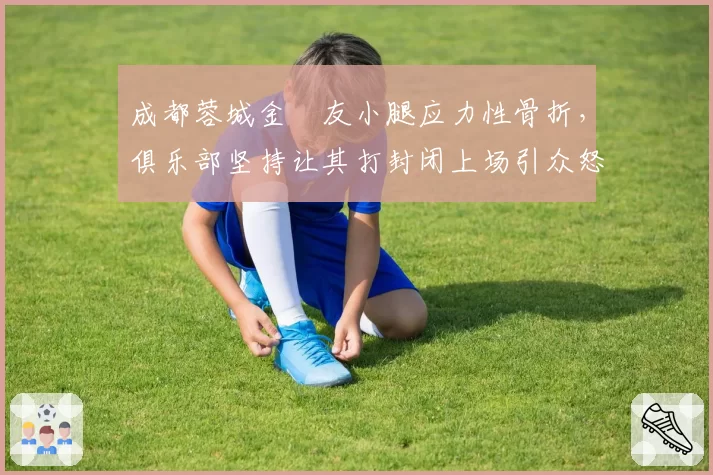 成都蓉城金敃友小腿应力性骨折,俱乐部坚持让其打封闭上场引众怒