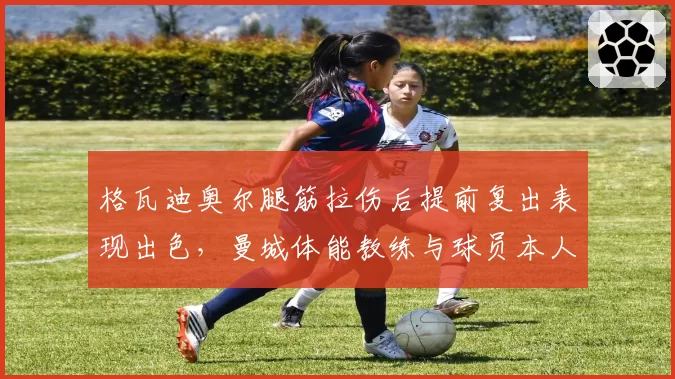 格瓦迪奥尔腿筋拉伤后提前复出表现出色,曼城体能教练与球员本人各执一词
