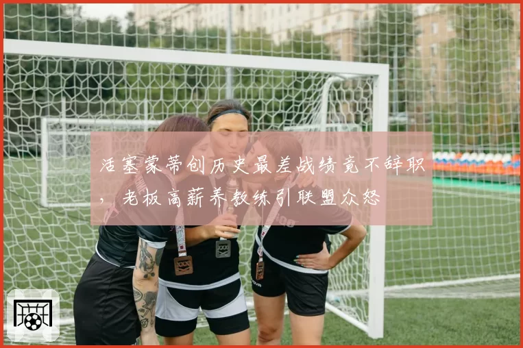 活塞蒙蒂创历史最差战绩竟不辞职，老板高薪养教练引联盟众怒