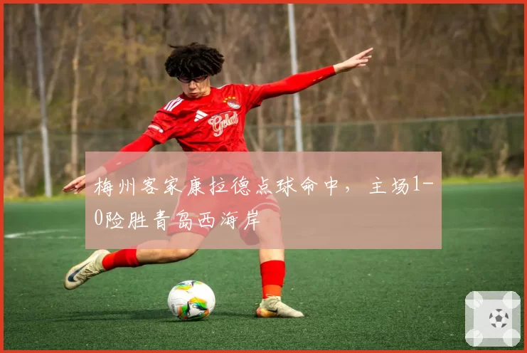 梅州客家康拉德点球命中，主场1-0险胜青岛西海岸