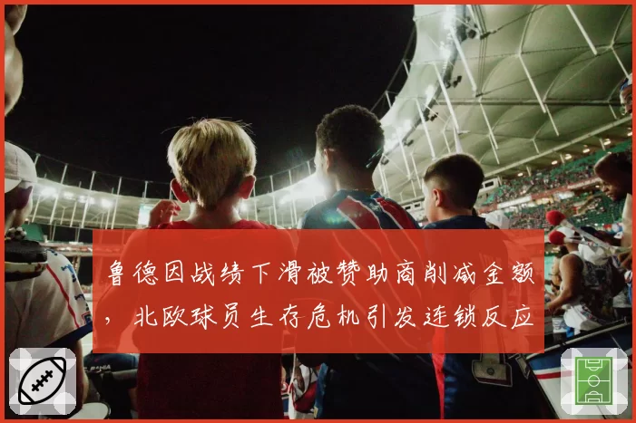 鲁德因战绩下滑被赞助商削减金额,北欧球员生存危机引发连锁反应
