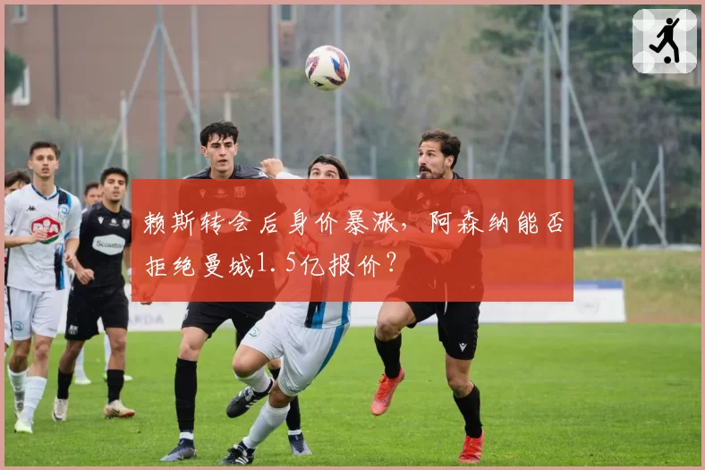 赖斯转会后身价暴涨，阿森纳能否拒绝曼城1.5亿报价？