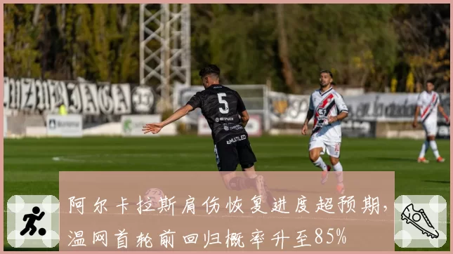 阿尔卡拉斯肩伤恢复进度超预期，温网首轮前回归概率升至85%