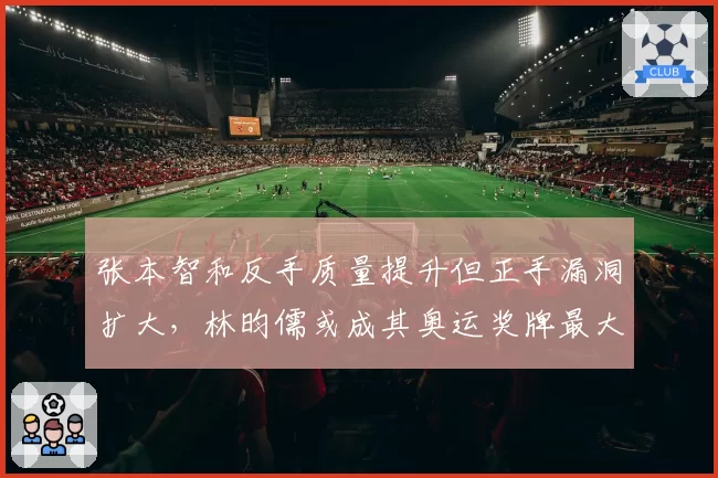 张本智和反手质量提升但正手漏洞扩大,林昀儒或成其奥运奖牌最大障碍