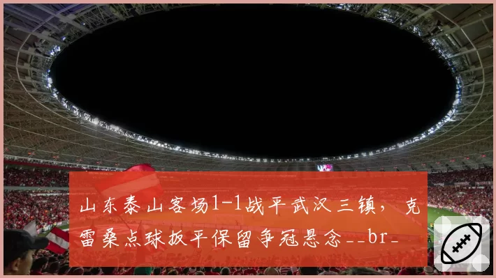 山东泰山客场1-1战平武汉三镇,克雷桑点球扳平保留争冠悬念__br_