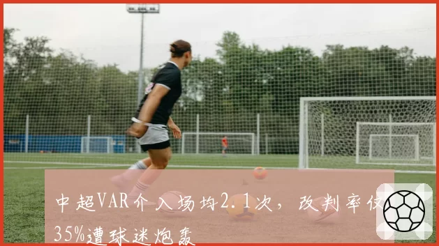 中超VAR介入场均2.1次，改判率仅35%遭球迷炮轰