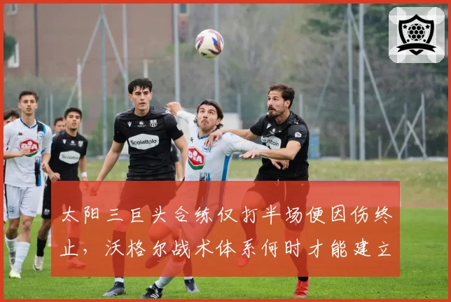 太阳三巨头合练仅打半场便因伤终止,沃格尔战术体系何时才能建立?