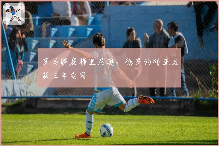 罗马解雇穆里尼奥，德罗西转正后获三年合同