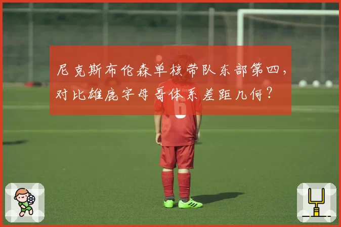 尼克斯布伦森单核带队东部第四,对比雄鹿字母哥体系差距几何?
